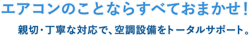 エアコンのことならすべておまかせ！ 親切・丁寧な対応で、空調設備をトータルサポート。